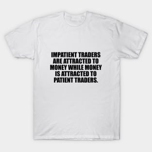 Impatient traders are attracted to money while money is attracted to patient traders T-Shirt